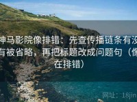 神马影院像排错：先查传播链条有没有被省略，再把标题改成问题句（像在排错）
