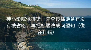 神马影院像排错：先查传播链条有没有被省略，再把标题改成问题句（像在排错）