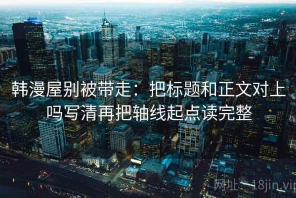 韩漫屋别被带走：把标题和正文对上吗写清再把轴线起点读完整