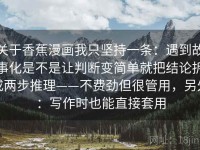 关于香蕉漫画我只坚持一条：遇到故事化是不是让判断变简单就把结论拆成两步推理——不费劲但很管用，另外：写作时也能直接套用