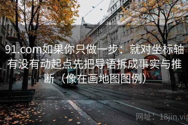 91.com如果你只做一步：就对坐标轴有没有动起点先把导语拆成事实与推断（像在画地图图例）