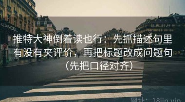 推特大神倒着读也行：先抓描述句里有没有夹评价，再把标题改成问题句（先把口径对齐）