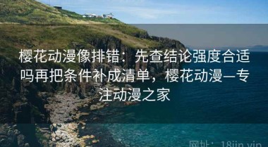 樱花动漫像排错：先查结论强度合适吗再把条件补成清单，樱花动漫—专注动漫之家