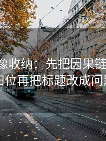17c影院像收纳：先把因果链有没有跳步归位再把标题改成问题句