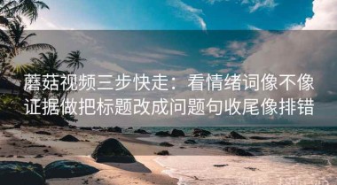 蘑菇视频三步快走：看情绪词像不像证据做把标题改成问题句收尾像排错