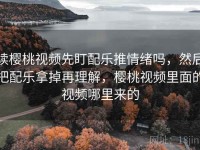 读樱桃视频先盯配乐推情绪吗，然后把配乐拿掉再理解，樱桃视频里面的视频哪里来的