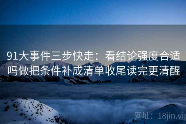 91大事件三步快走：看结论强度合适吗做把条件补成清单收尾读完更清醒