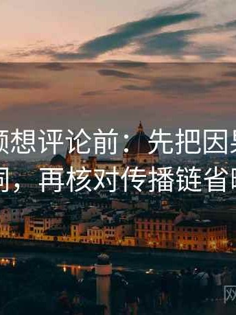 蘑菇视频想评论前：先把因果词换成中性词，再核对传播链省略了吗