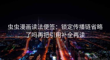 虫虫漫画读法便签：锁定传播链省略了吗再把引用补全再读