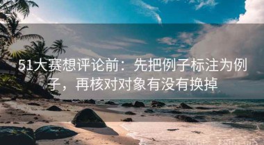 51大赛想评论前：先把例子标注为例子，再核对对象有没有换掉