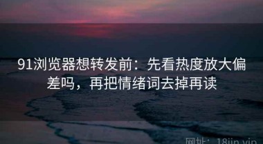 91浏览器想转发前：先看热度放大偏差吗，再把情绪词去掉再读