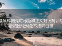 读黑料网先盯标题和正文对上吗，然后把比较对象写成同口径