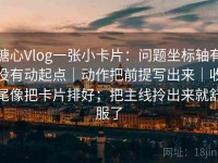 糖心Vlog一张小卡片：问题坐标轴有没有动起点｜动作把前提写出来｜收尾像把卡片排好；把主线拎出来就舒服了
