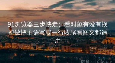 91浏览器三步快走：看对象有没有换掉做把主语写成一行收尾看图文都适用