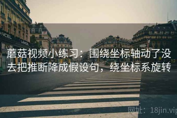 蘑菇视频小练习：围绕坐标轴动了没去把推断降成假设句，绕坐标系旋转
