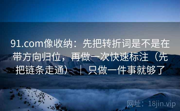 91.com像收纳：先把转折词是不是在带方向归位，再做一次快速标注（先把链条走通） ｜ 只做一件事就够了