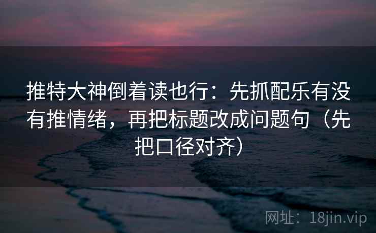 推特大神倒着读也行:先抓配乐有没有推情绪,再把标题改成问题句(先把口径对齐) 推特大神倒着读也行:先抓配乐有没有推情绪,再把标题改成问题句(先把口径对齐)