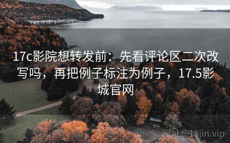 17c影院想转发前：先看评论区二次改写吗，再把例子标注为例子，17.5影城官网