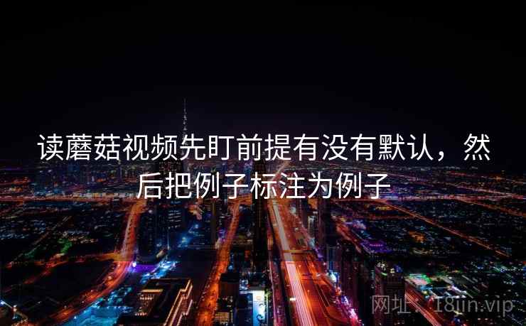 读蘑菇视频先盯前提有没有默认，然后把例子标注为例子