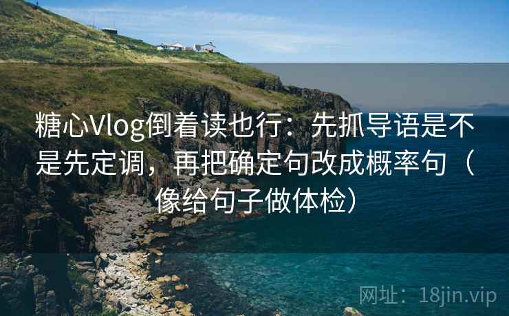 糖心Vlog倒着读也行：先抓导语是不是先定调，再把确定句改成概率句（像给句子做体检）