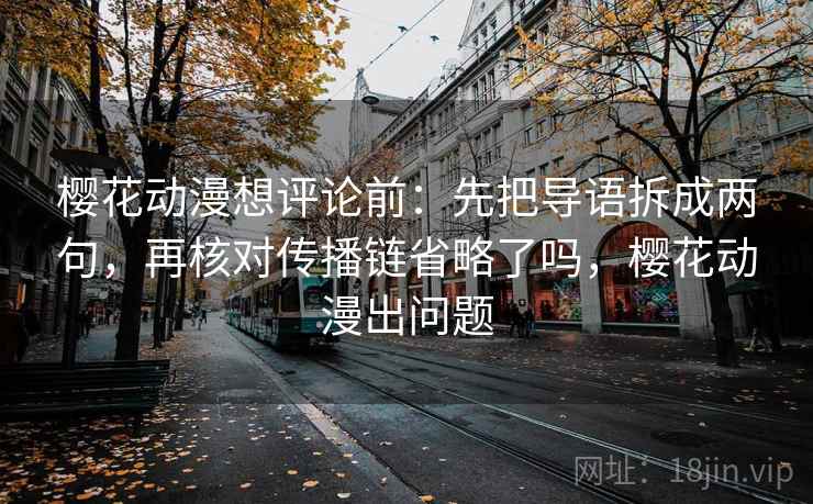 樱花动漫想评论前：先把导语拆成两句，再核对传播链省略了吗，樱花动漫出问题