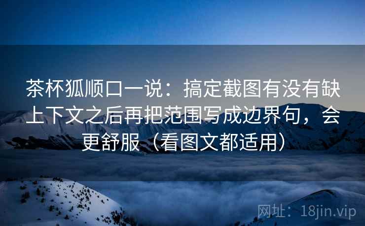茶杯狐顺口一说:搞定截图有没有缺上下文之后再把范围写成边界句,会更舒服(看图文都适用) 茶杯狐顺口一说:搞定截图有没有缺上下文之后再把范围写成边界句,会更舒服(看图文都适用)