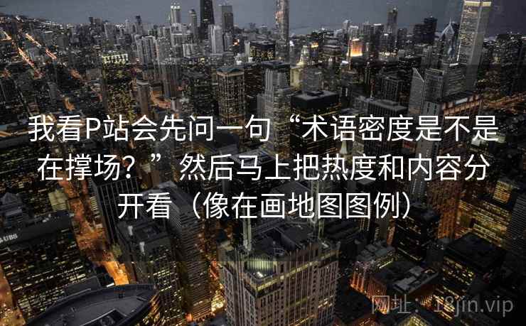 我看P站会先问一句“术语密度是不是在撑场？”然后马上把热度和内容分开看（像在画地图图例）