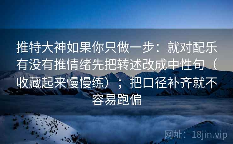 推特大神如果你只做一步：就对配乐有没有推情绪先把转述改成中性句（收藏起来慢慢练）；把口径补齐就不容易跑偏