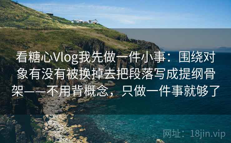 看糖心Vlog我先做一件小事：围绕对象有没有被换掉去把段落写成提纲骨架——不用背概念，只做一件事就够了