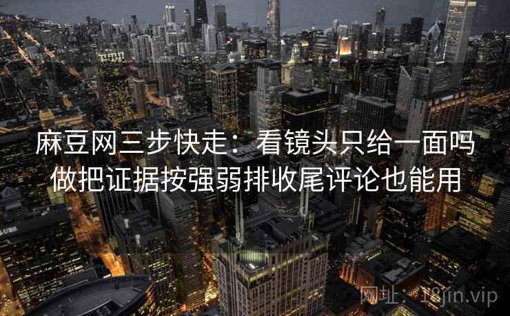 麻豆网三步快走:看镜头只给一面吗做把证据按强弱排收尾评论也能用 麻豆网三步快走:看镜头只给一面吗做把证据按强弱排收尾评论也能用