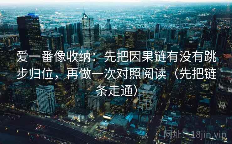 爱一番像收纳：先把因果链有没有跳步归位，再做一次对照阅读（先把链条走通）