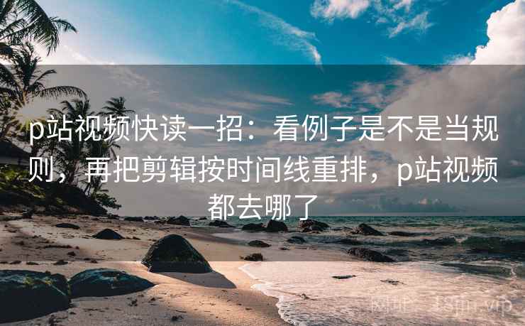 p站视频快读一招:看例子是不是当规则,再把剪辑按时间线重排,p站视频都去哪了 p站视频快读一招:看例子是不是当规则,再把剪辑按时间线重排,p站视频都去哪了