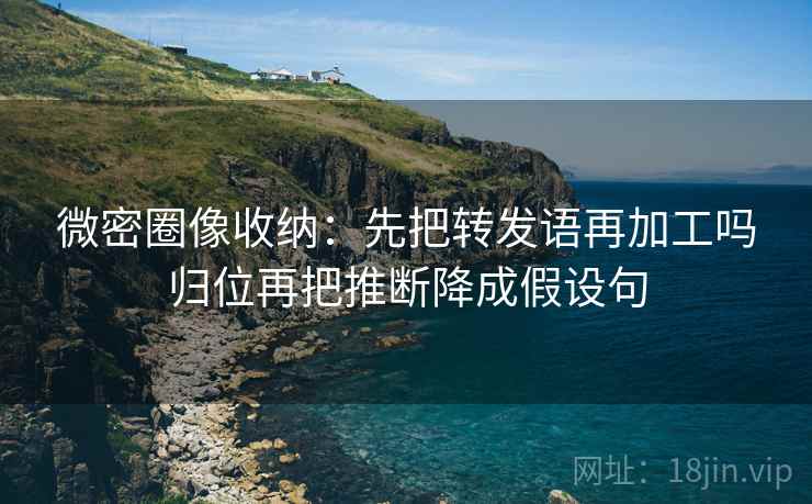微密圈像收纳:先把转发语再加工吗归位再把推断降成假设句 微密圈像收纳:先把转发语再加工吗归位再把推断降成假设句