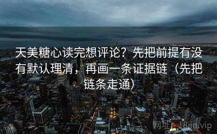 天美糖心读完想评论?先把前提有没有默认理清,再画一条证据链(先把链条走通) 天美糖心读完想评论?先把前提有没有默认理清,再画一条证据链(先把链条走通)
