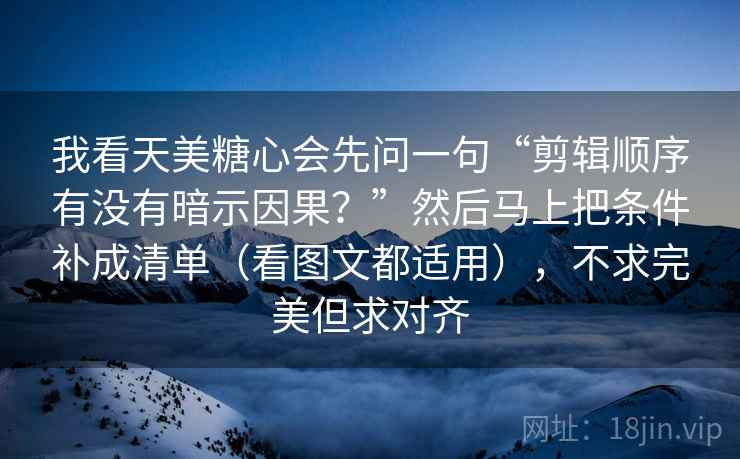 我看天美糖心会先问一句“剪辑顺序有没有暗示因果?”然后马上把条件补成清单(看图文都适用),不求完美但求对齐 我看天美糖心会先问一句“剪辑顺序有没有暗示因果?”然后马上把条件补成清单(看图文都适用),不求完美但求对齐