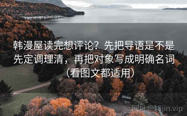 韩漫屋读完想评论？先把导语是不是先定调理清，再把对象写成明确名词（看图文都适用）