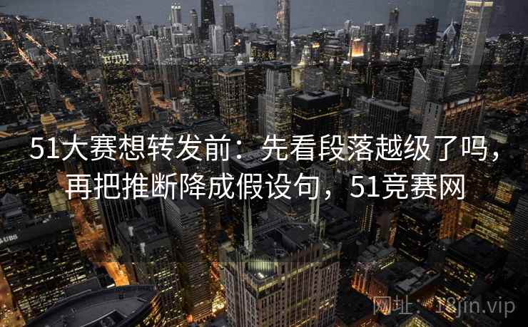 51大赛想转发前:先看段落越级了吗,再把推断降成假设句,51竞赛网 51大赛想转发前:先看段落越级了吗,再把推断降成假设句,51竞赛网