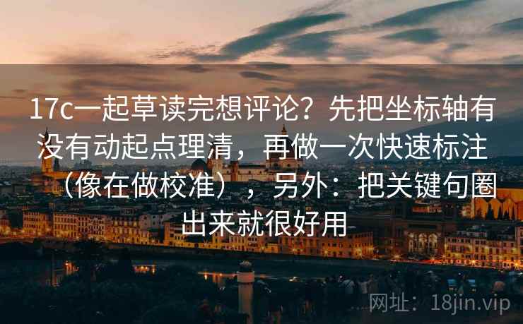 17c一起草读完想评论?先把坐标轴有没有动起点理清,再做一次快速标注(像在做校准),另外:把关键句圈出来就很好用 17c一起草读完想评论?先把坐标轴有没有动起点理清,再做一次快速标注(像在做校准),另外:把关键句圈出来就很好用