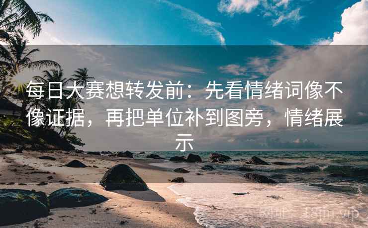每日大赛想转发前:先看情绪词像不像证据,再把单位补到图旁,情绪展示 每日大赛想转发前:先看情绪词像不像证据,再把单位补到图旁,情绪展示