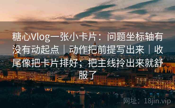 糖心Vlog一张小卡片:问题坐标轴有没有动起点|动作把前提写出来|收尾像把卡片排好;把主线拎出来就舒服了 糖心Vlog一张小卡片:问题坐标轴有没有动起点|动作把前提写出来|收尾像把卡片排好;把主线拎出来就舒服了