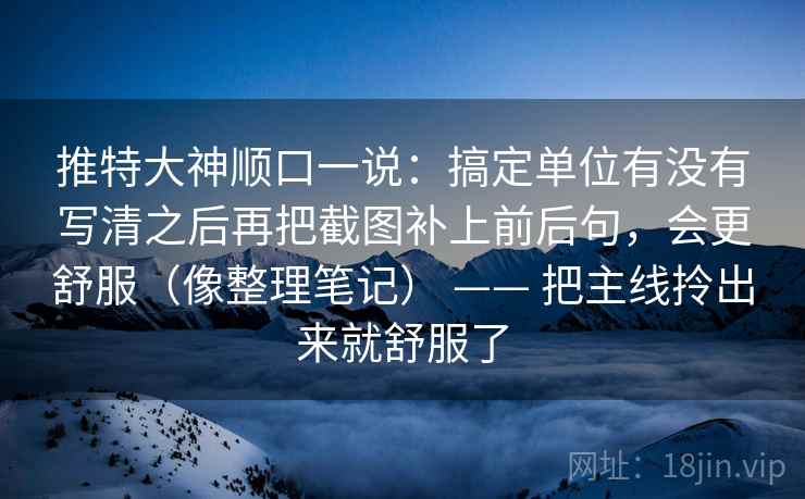 推特大神顺口一说：搞定单位有没有写清之后再把截图补上前后句，会更舒服（像整理笔记） —— 把主线拎出来就舒服了