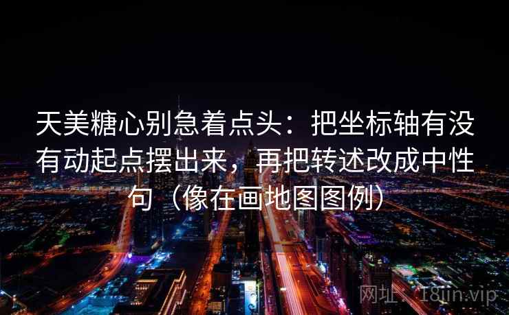 天美糖心别急着点头:把坐标轴有没有动起点摆出来,再把转述改成中性句(像在画地图图例) 天美糖心别急着点头:把坐标轴有没有动起点摆出来,再把转述改成中性句(像在画地图图例)