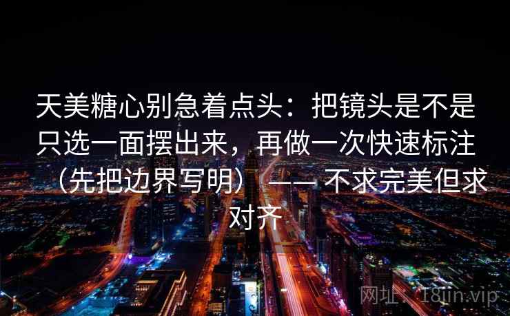 天美糖心别急着点头：把镜头是不是只选一面摆出来，再做一次快速标注（先把边界写明） —— 不求完美但求对齐