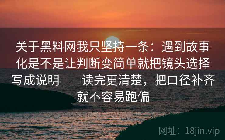 关于黑料网我只坚持一条:遇到故事化是不是让判断变简单就把镜头选择写成说明——读完更清楚,把口径补齐就不容易跑偏 关于黑料网我只坚持一条:遇到故事化是不是让判断变简单就把镜头选择写成说明——读完更清楚,把口径补齐就不容易跑偏