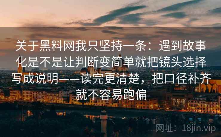 关于黑料网我只坚持一条:遇到故事化是不是让判断变简单就把镜头选择写成说明——读完更清楚,把口径补齐就不容易跑偏 关于黑料网我只坚持一条:遇到故事化是不是让判断变简单就把镜头选择写成说明——读完更清楚,把口径补齐就不容易跑偏