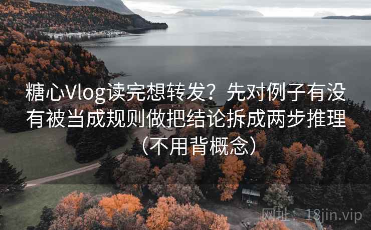 糖心Vlog读完想转发？先对例子有没有被当成规则做把结论拆成两步推理（不用背概念）