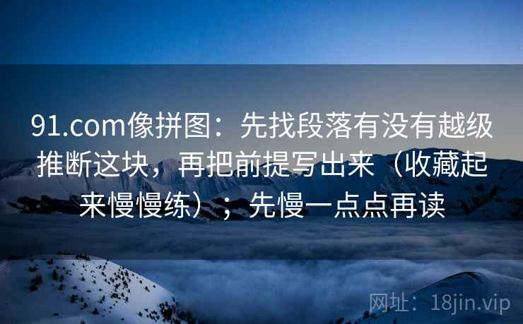 91.com像拼图:先找段落有没有越级推断这块,再把前提写出来(收藏起来慢慢练);先慢一点点再读 91.com像拼图:先找段落有没有越级推断这块,再把前提写出来(收藏起来慢慢练);先慢一点点再读