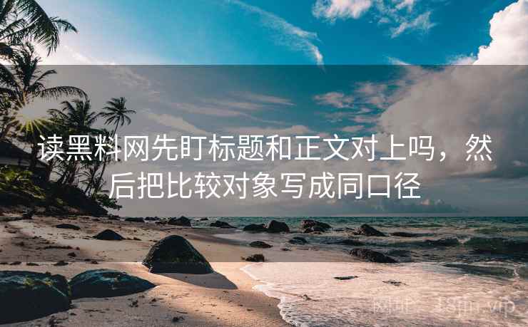 读黑料网先盯标题和正文对上吗,然后把比较对象写成同口径 读黑料网先盯标题和正文对上吗,然后把比较对象写成同口径