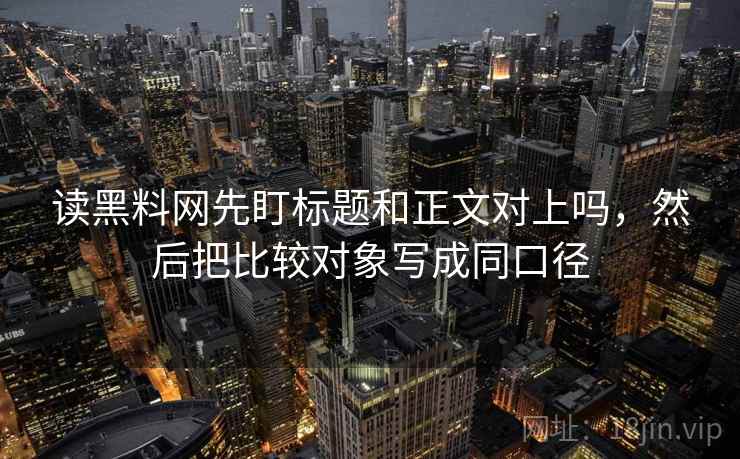读黑料网先盯标题和正文对上吗,然后把比较对象写成同口径 读黑料网先盯标题和正文对上吗,然后把比较对象写成同口径