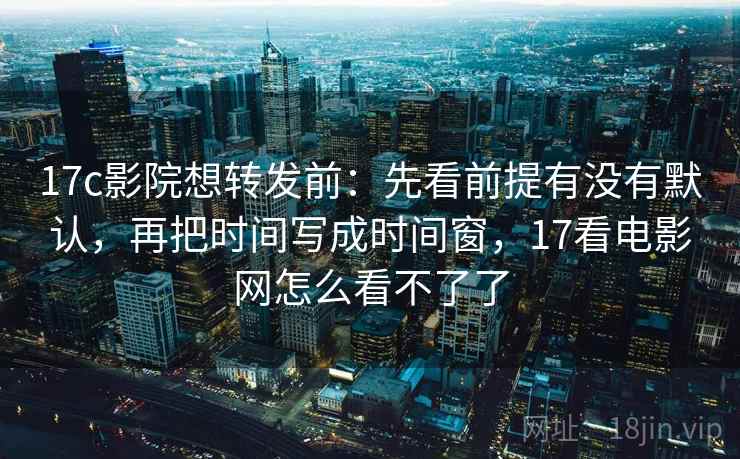 17c影院想转发前：先看前提有没有默认，再把时间写成时间窗，17看电影网怎么看不了了